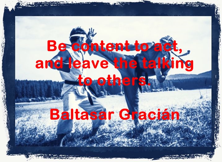 Be content to act, and leave the talking to others. Baltasar Gracián